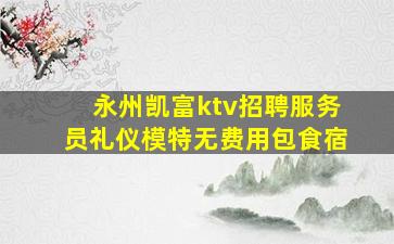 永州凯富ktv招聘服务员礼仪模特无费用包食宿