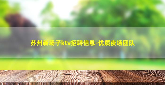苏州新场子ktv招聘信息-优质夜场团队